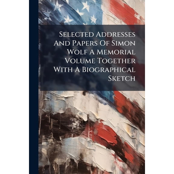 Selected Addresses And Papers Of Simon Wolf A Memorial Volume Together With A Biographical Sketch (Paperback)