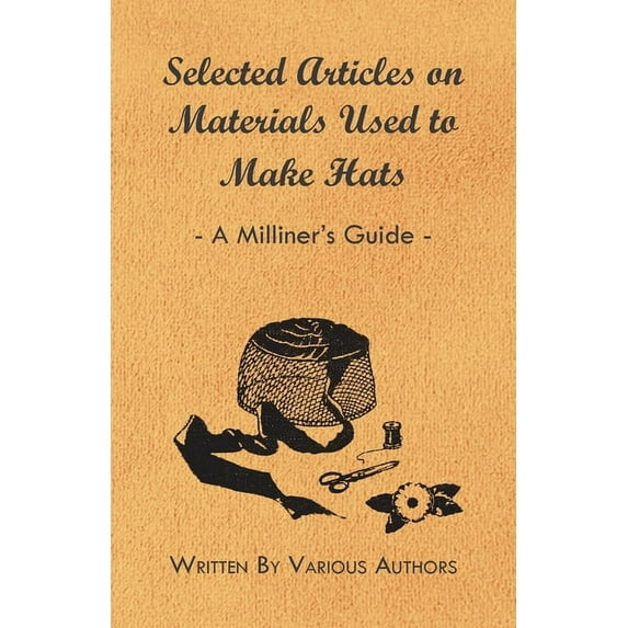 Selected Articles on Materials Used to Make Hats - A Milliner's Guide, (Paperback)