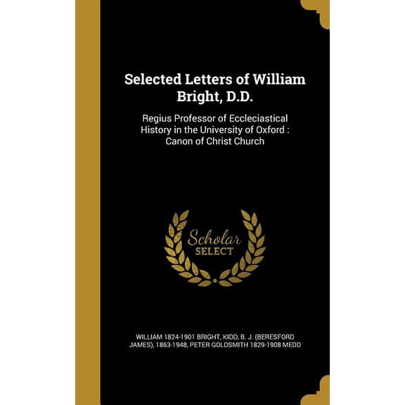 Selected Letters of William Bright, D.D. : Regius Professor of Eccleciastical History in the University of Oxford: Canon of Christ Church (Hardcover)
