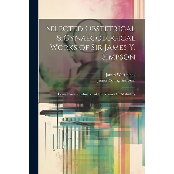 Selected Obstetrical & Gynaecological Works of Sir James Y. Simpson: Containing the Substance of His Lectures On Mid, (Paperback)