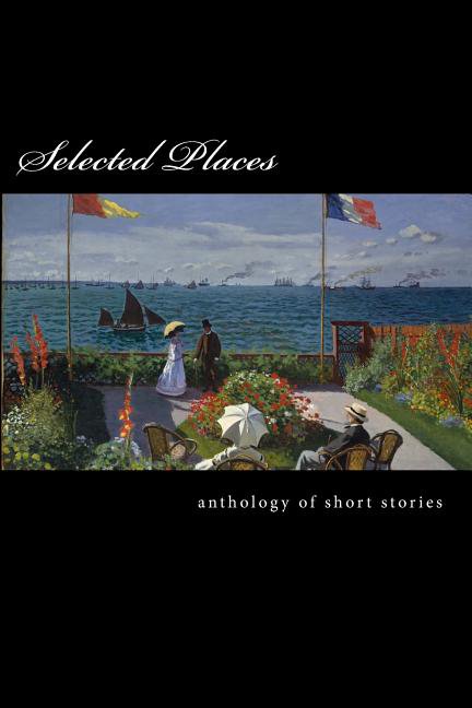 Selected Places: An Anthology of Short Stories Paperback 1545003939 9781545003930 Fariel Shafee, Gillian Rioja, John Mueter, Victoria Whittaker, Matthew McKiernan, Melodie Corrigall, William Doreski
