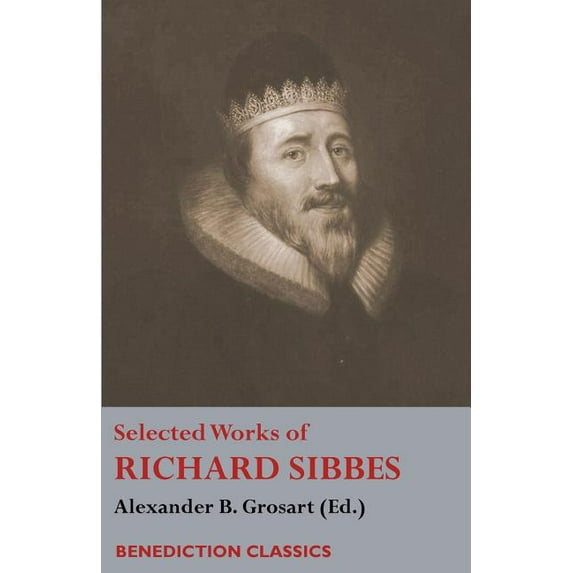 Selected Works of Richard Sibbes: Memoir of Richard Sibbes, Description of Christ, The Bruised Reed and Smoking Flax, Th, (Paperback)