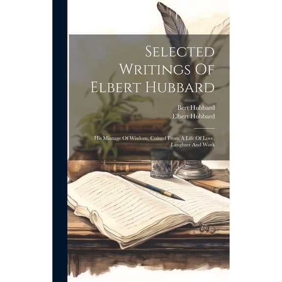 Selected Writings Of Elbert Hubbard: His Mintage Of Wisdom, Coined From A Life Of Love, Laughter And Work (Hardcover)