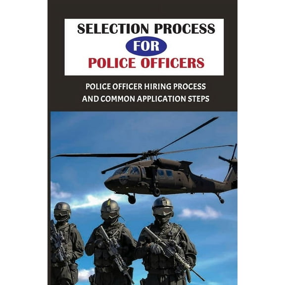 Selection Process For Police Officers: Police Officer Hiring Process And Common Application Steps: Police Selection Process (Paperback)