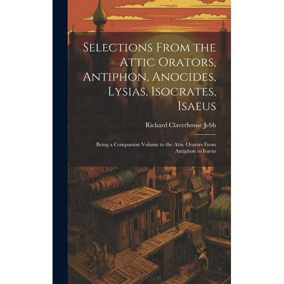 Selections from the Attic Orators, Antiphon, Anocides, Lysias, Isocrates, Isaeus: Being a Companion Volume to the Attic Orators from Antiphon to Isaeu