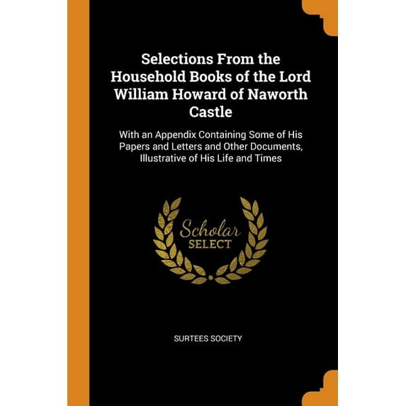 Selections from the Household Books of the Lord William Howard of Naworth Castle : With an Appendix Containing Some of His Papers and Letters and Other Documents, Illustrative of His Life and Times (Paperback)