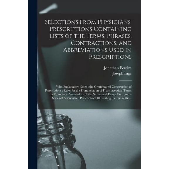 Selections From Physicians' Prescriptions Containing Lists of the Terms, Phrases, Contractions, and Abbreviations Used in Prescriptions: With Explanatory Notes: the Grammatical Construction of Prescri