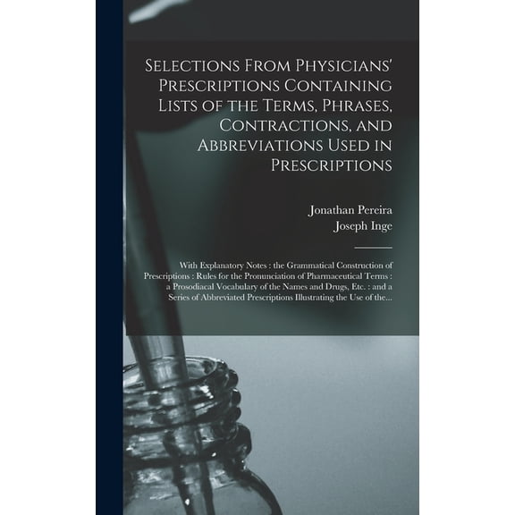 Selections From Physicians' Prescriptions Containing Lists of the Terms, Phrases, Contractions, and Abbreviations Used in Prescriptions: With Explanatory Notes: the Grammatical Construction of Prescri