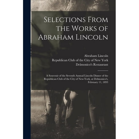 Selections From the Works of Abraham Lincoln: a Souvenir of the Seventh Annual Lincoln Dinner of the Republican Club of the City of New-York, at Delmonicos, February 11, 1893 Paperback 1013296184 A