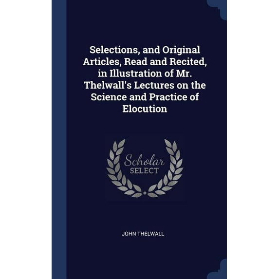 Selections, and Original Articles, Read and Recited, in Illustration of Mr. Thelwall's Lectures on the Science and Practice of Elocution (Hardcover)