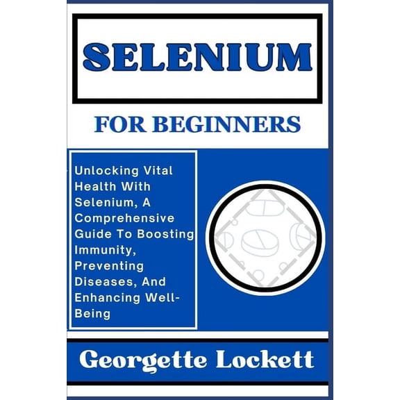 Selenium for Beginners: Unlocking Vital Health With Selenium, A Comprehensive Guide To Boosting Immunity, Preventing Diseases, And Enhancing Well-Being (Paperback)