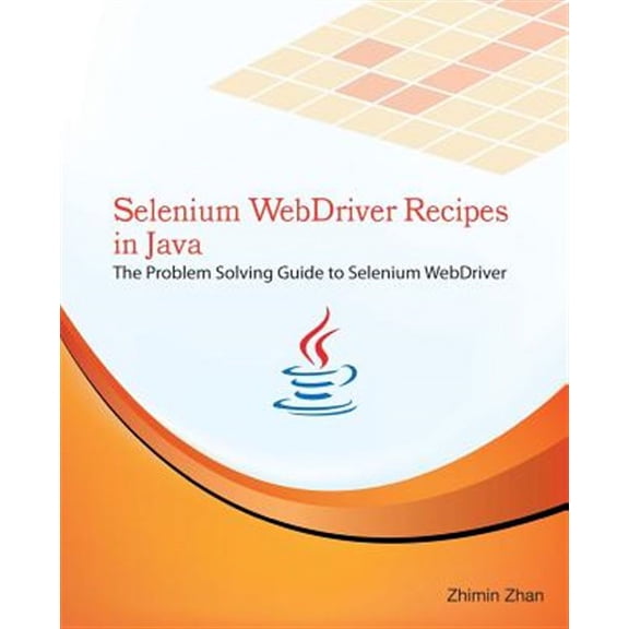 Selenium Webdriver Recipes in Java : The Problem Solving Guide to Selenium Webdriver in Java