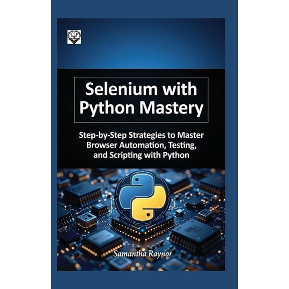 Selenium with python mastery 2026: Step-by-Step Strategies to Master Browser Automation, Testing, and Scripting with Pyt, (Paperback)