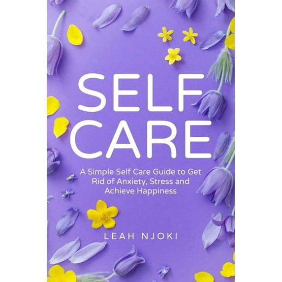 Self-Care: A Simple Self-Care Guide to Get Rid of Anxiety, Stress and Achieve Happiness. (Paperback)