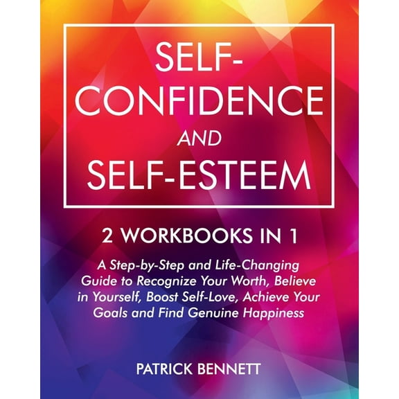 Self-Confidence and Self-Esteem: A Step-by-Step and Life-Changing Guide to Recognize Your Worth, Believe in Yourself, Boost Self-Love, Achieve Your Goals and Find Genuine Happiness (2 Workbooks in 1)