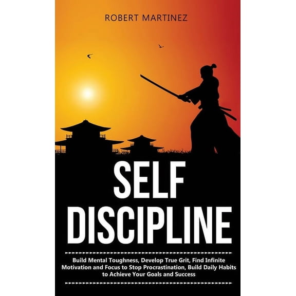 Self Discipline: Build Mental Toughness, Develop True Grit, Find Infinite Motivation and Focus to Stop Procrastination,