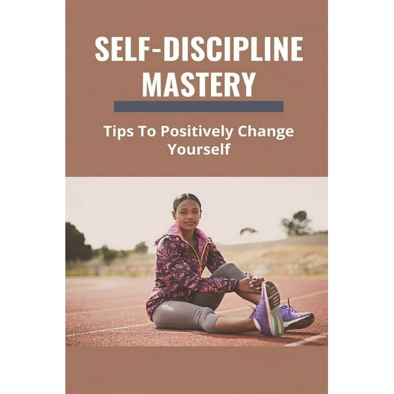 Self-Discipline Mastery : Tips To Positively Change Yourself: Self Discipline Begins With The Mastery Of Your Thoughts (Paperback)
