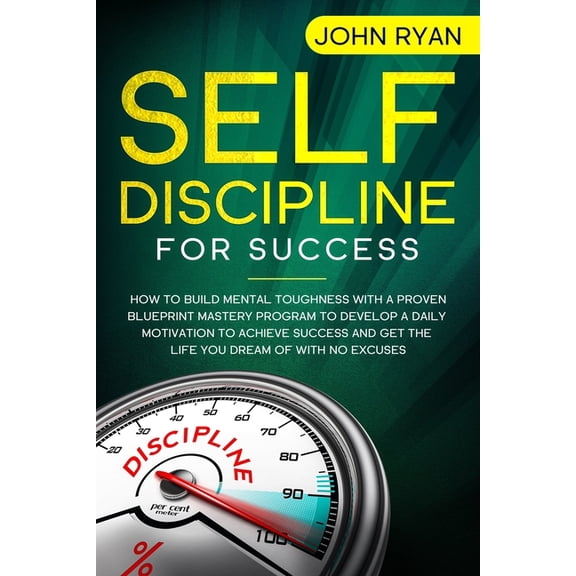 Self Help: Self Discipline for Success: How To Build Mental Toughness With A Proven Blueprint Mastery Program to Develop A Daily Motivation to Achieve Success And Get the Life You Dream of with No Exc