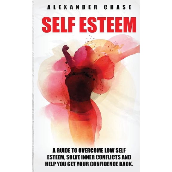 Self Esteem : A Guide to Help You Overcome Low Self Esteem and Solve Inner Conflicts to Get Your Confidence Back