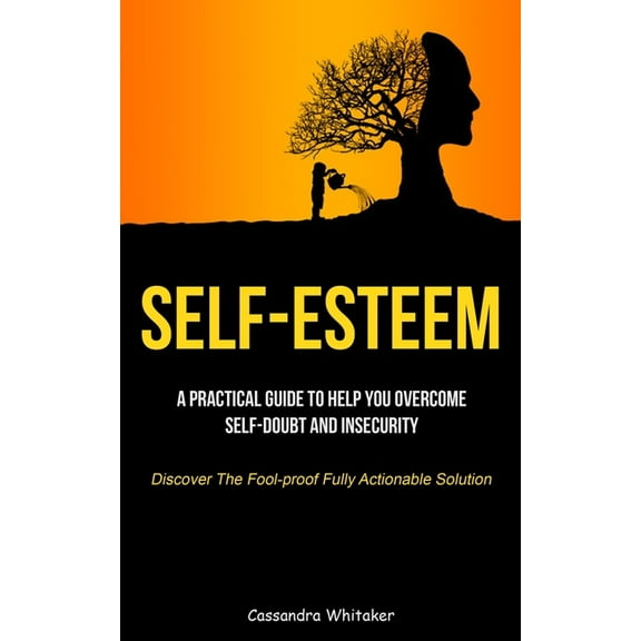 Self-Esteem: A Practical Guide To Help You Overcome Self-doubt And Insecurity (Discover The Fool-proof Fully Actionable , (Paperback)