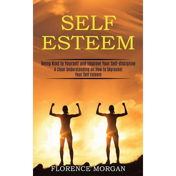 Self Esteem: Being Kind to Yourself and Improve Your Self-discipline (A Clear Understanding on How to Skyrocket Your Sel, (Paperback)