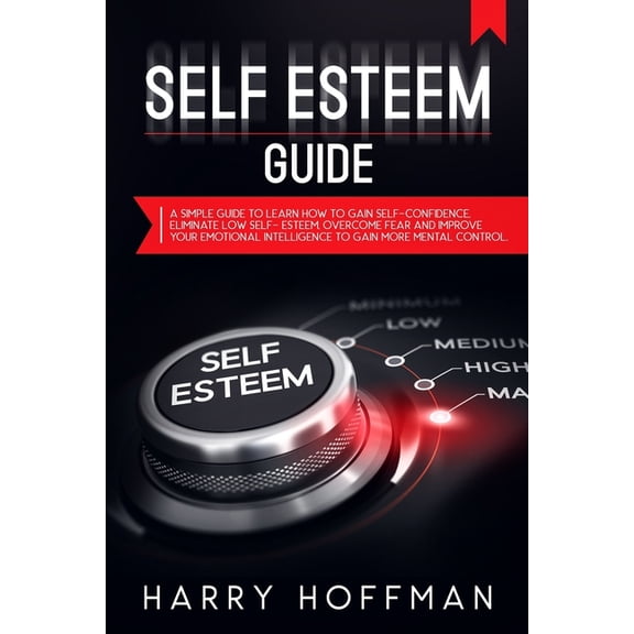 Self-Esteem Guide: A simple Guide to Learn How to Gain Self-Confidence, Eliminate Low Self-Esteem, Overcome Fear and Improve Your Emotional Intelligence to Gain More Mental Control (Paperback)
