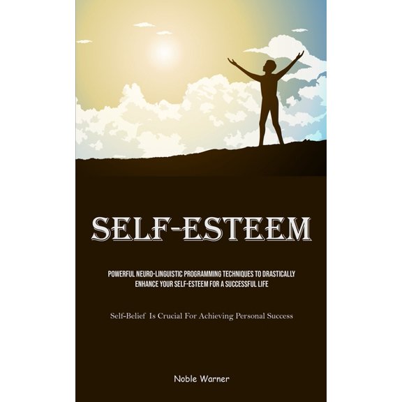 Self-Esteem: Powerful Neuro-Linguistic Programming Techniques To Drastically Enhance Your Self-Esteem For A Successful L, (Paperback)
