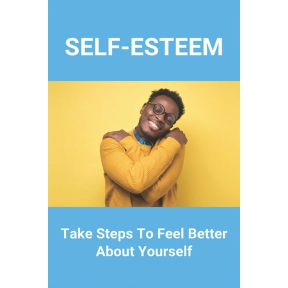 Self-Esteem: Take Steps To Feel Better About Yourself: How To Develop Self-Esteem (Paperback)