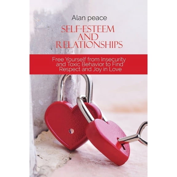Self-Esteem and Relationships: Free Yourself from Insecurity and Toxic Behavior to Find Respect and Joy in Love (Paperback)