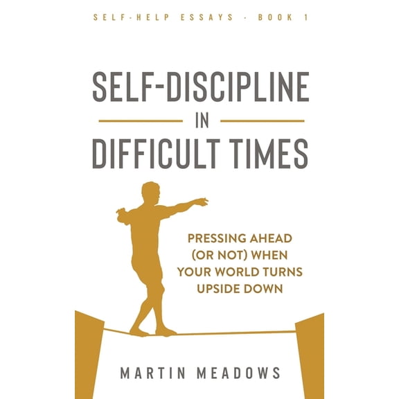 Self-Help Essays: Self-Discipline in Difficult Times : Pressing Ahead (or Not) When Your World Turns Upside Down (Series #1) (Paperback)