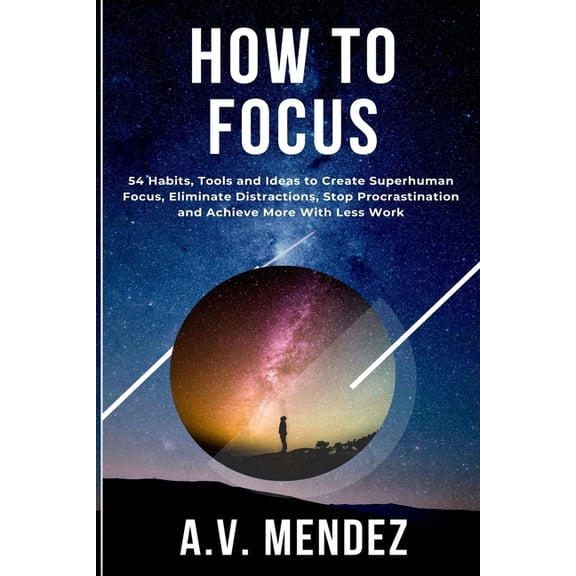 Self-Help and Improvement How to Focus: 54 Habits, Tools and Ideas to Create Superhuman Focus, Eliminate Distractions, Stop Procrastination and Ac, Book 2, (Paperback)