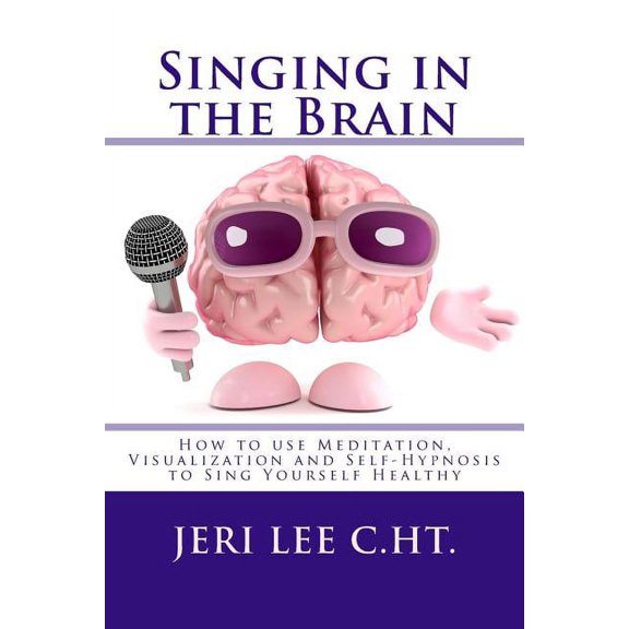 Self Help Singing in the Brain: How to use Meditation-Visualization and Self-Hypnosis to 'SING YOURSELF HEALTHY', Book 1, (Paperback)