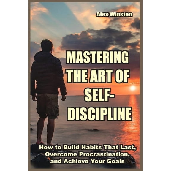 The Self-Help Transformation Mastering the Art of Self-Discipline: How to Build Habits That Last, Overcome Procrastination, and Achieve Your Goals, (Paperback)