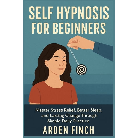 Self Hypnosis for Beginners: Master Stress Relief, Better Sleep, and Lasting Change Through Simple Daily Practice, (Paperback)
