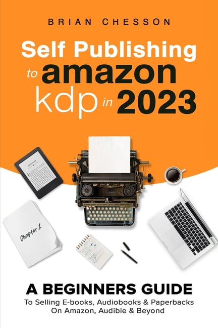 Self Publishing To Amazon KDP In 2023 - A Beginners Guide To Selling E-books, Audiobooks &amp; Paperbacks On Amazon, Aud, (Paperback)