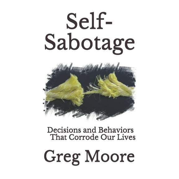 Self-Sabotage: Decisions and Behaviors That Corrode Our Lives, (Paperback)