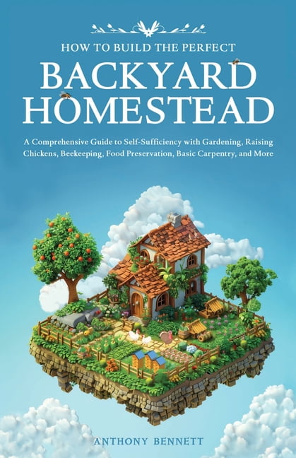 Self-Sufficient Living How to Build the Perfect Backyard Homestead: A Comprehensive Guide to Self-Sufficiency with Gardening, Raising Chickens,, Book 1, (Paperback)