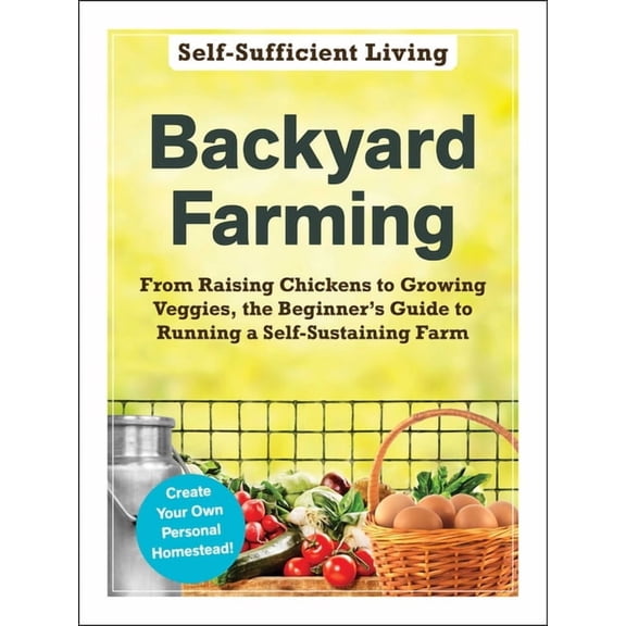 Self-Sufficient Living Backyard Farming: From Raising Chickens to Growing Veggies, the Beginner's Guide to Running a Self-Sustaining Farm, (Paperback)