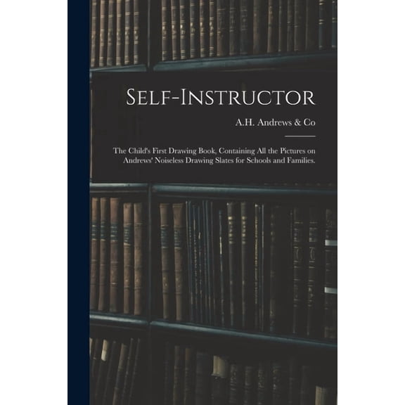 Self-instructor: the Child's First Drawing Book, Containing All the Pictures on Andrews' Noiseless Drawing Slates for Sc, (Paperback)
