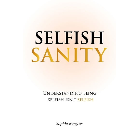 Selfish Sanity: Understanding being Selfish isn't Selfish, (Paperback)
