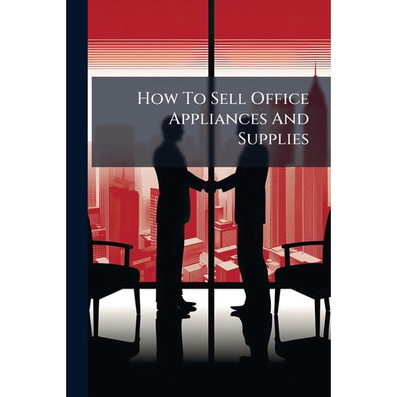How To Sell Office Appliances And Supplies : Plans That Have Won New Buyers--how To Develop Trade And Keep It--advertising Schemes And Ideas That Pull--soliciting Talks And Closing Plans That Produce Results--tried Out Methods For Handling Every Point (Paperback)