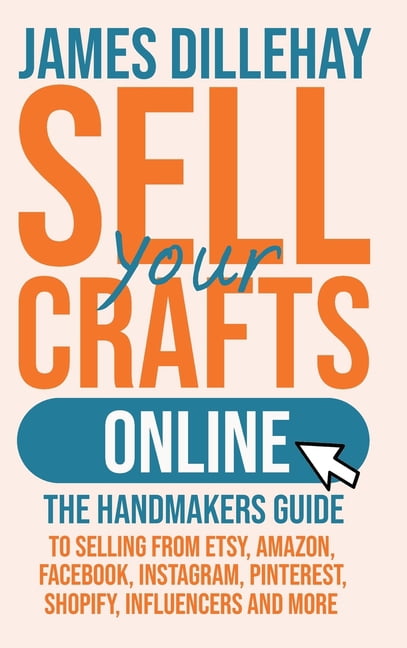 Sell Your Crafts Online: The Handmakers Guide to Selling from Etsy, Amazon, Facebook, Instagram, Pinterest, Shopify, Inf, (Hardcover)