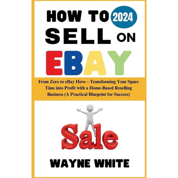 How To Sell On eBay 2024: From Zero to eBay Hero - Transforming Your Spare Time into Profit with a Home-Based Reselling Business (A Practical Blueprint for Success) (Paperback)