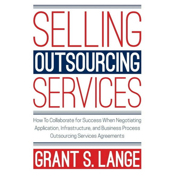 Selling Outsourcing Services: How to Collaborate for Success When Negotiating Application, Infrastructure, and Business , (Paperback)