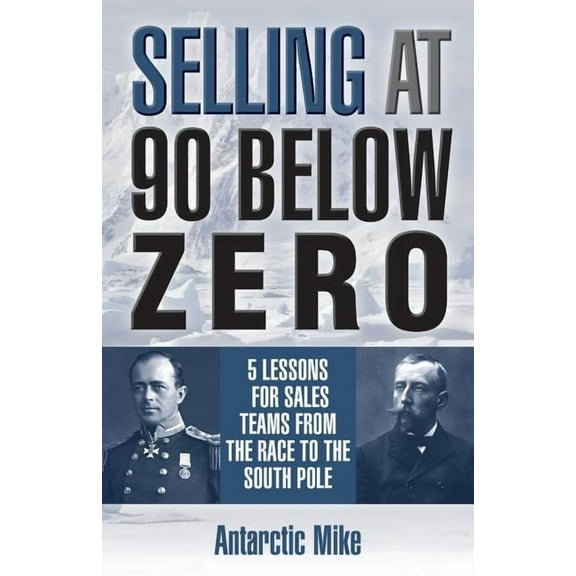 Selling at 90 Below Zero: 5 Lessons for Sales Teams from the Race to the South Pole (Paperback) by Antarctic Mike