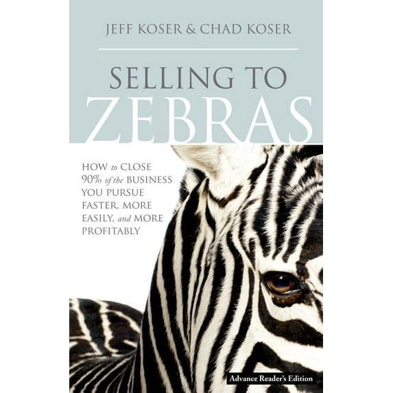 Selling to Zebras: How to Close 90% of the Business You Pursue Faster, More Easily, and More Profitably, (Hardcover)