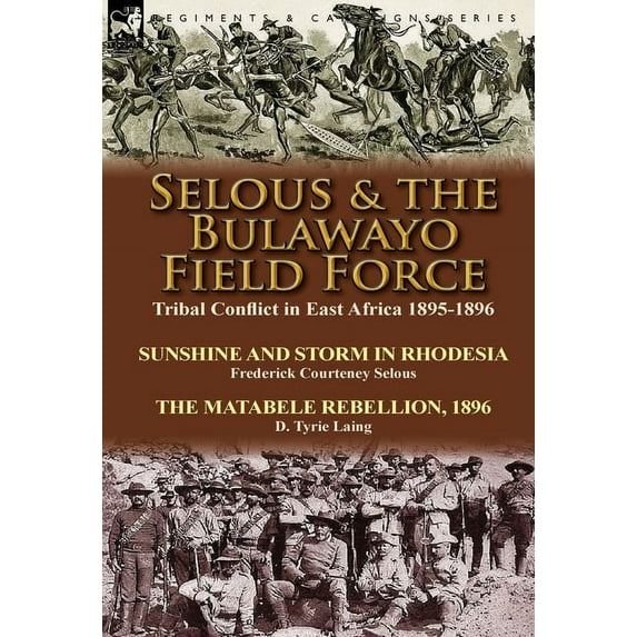 Selous & the Bulawayo Field Force: Tribal Conflict in East Africa 1895-1896-Sunshine and Storm in Rhodesia by Frederick , (Hardcover)