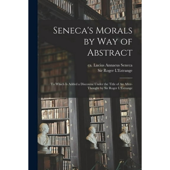 Seneca's Morals by Way of Abstract: to Which is Added a Discourse Under the Title of An After-thought by Sir Roger L'Est, (Paperback)