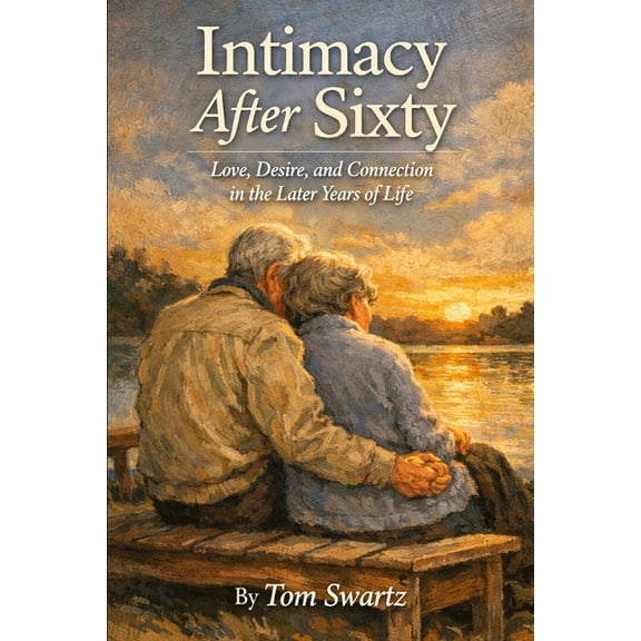Senior Health Concerns Intimacy After Sixty: Love, Desire and Connection in the Later Years in Life, (Paperback)