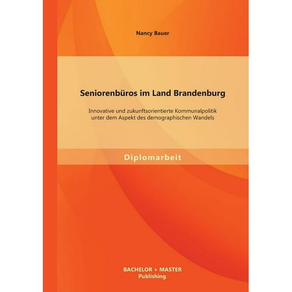 Seniorenburos Im Land Brandenburg: Innovative Und Zukunftsorientierte Kommunalpolitik Unter Dem Aspekt Des Demographischen Wandels